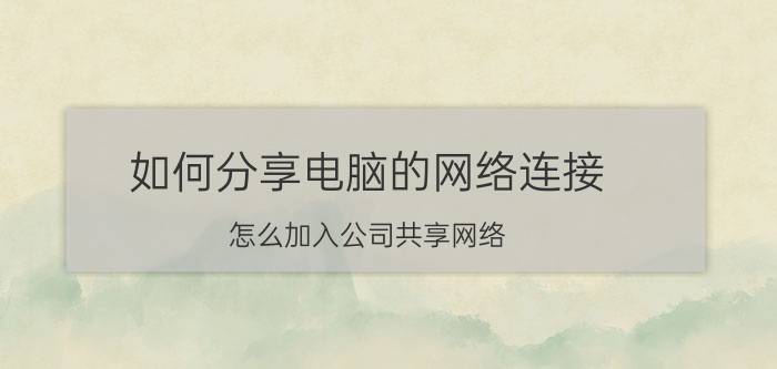 如何分享电脑的网络连接 怎么加入公司共享网络？